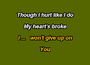 Though I hurt like I do

My heart's broke

I... won't give up on

You