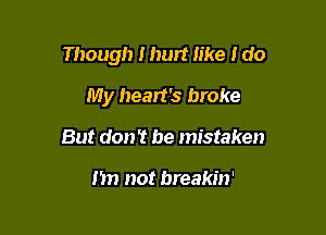 Though I hurt like I do

My heart's broke
But don't be mistaken

I'm not breakin'