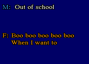 M2 Out of school

F2 Boo boo boo boo boo
When I want to