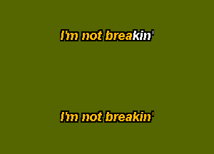 Im not breakin'

I'm not breakin'