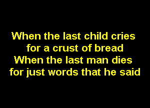 When the last child cries
for a crust of bread
When the last man dies
for just words that he said
