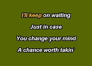 I '1! keep on waiting

Just in case
You change your mind

A chance worth takin'