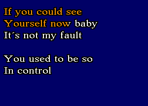 If you could see
Yourself now baby
It's not my fault

You used to be so
In control