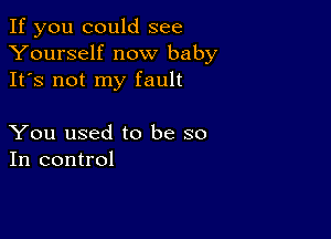 If you could see
Yourself now baby
It's not my fault

You used to be so
In control