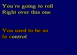 You're going to roll
Right over this one

You used to be so
In control