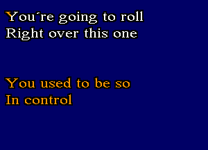 You're going to roll
Right over this one

You used to be so
In control