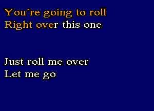 You're going to roll
Right over this one

Just roll me over
Let me go