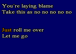 You're laying blame
Take this as no no no no no

Just roll me over
Let me go