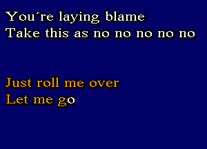 You're laying blame
Take this as no no no no no

Just roll me over
Let me go