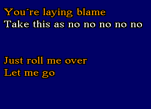 You're laying blame
Take this as no no no no no

Just roll me over
Let me go