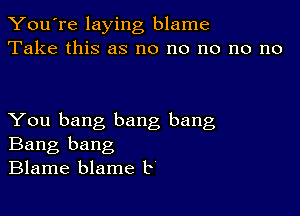 You're laying blame
Take this as no no no no no

You bang bang bang
Bang bang
Blame blame b