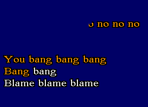 You bang bang bang
Bang bang

Blame blame blame