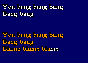 You bang bang bang
Bang bang

You bang bang bang
Bang bang
Blame blame blame