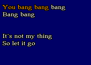 You bang bang bang
Bang bang

IFS not my thing
So let it go