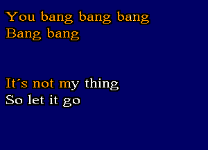 You bang bang bang
Bang bang

IFS not my thing
So let it go