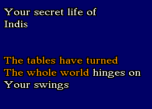 Your secret life of
Indis

The tables have turned
The whole world hinges on
Your swings