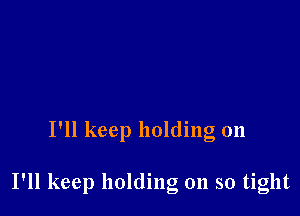 I'll keep holding on

I'll keep holding on so tight