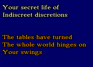 Your secret life of
Indiscreet discretions

The tables have turned
The whole world hinges on
Your swings