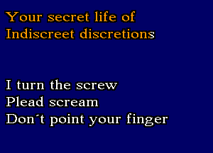 Your secret life of
Indiscreet discretions

I turn the screw
Plead scream

Don't point your finger