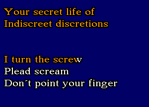 Your secret life of
Indiscreet discretions

I turn the screw
Plead scream

Don't point your finger