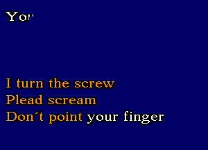 I turn the screw
Plead scream

Don't point your finger