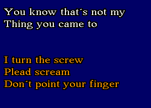 You know that's not my
Thing you came to

I turn the screw
Plead scream
Don't point your finger