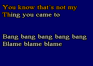 You know that's not my
Thing you came to

Bang bang bang bang bang
Blame blame blame