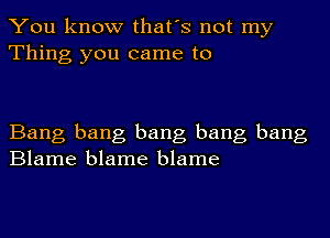 You know that's not my
Thing you came to

Bang bang bang bang bang
Blame blame blame