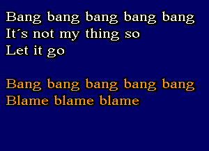 Bang bang bang bang bang
It's not my thing so
Let it go

Bang bang bang bang bang
Blame blame blame