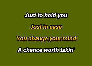 Just to hold you

Just in case

You change your mind

A chance worth takin'