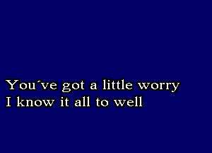 You've got a little worry
I know it all to well