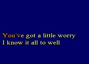 You've got a little worry
I know it all to well