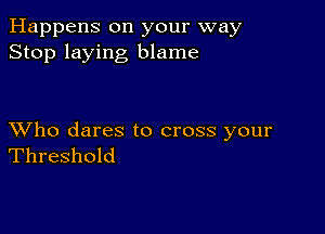 Happens on your way
Stop laying blame

XVho dares to cross your
Threshold