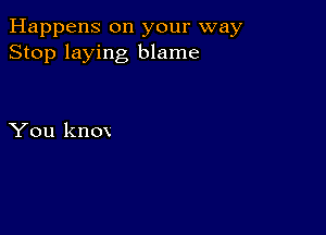 Happens on your way
Stop laying blame

You knox