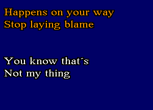 Happens on your way
Stop laying blame

You know that's
Not my thing