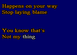 Happens on your way
Stop laying blame

You know that's
Not my thing