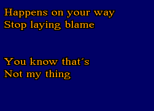 Happens on your way
Stop laying blame

You know that's
Not my thing