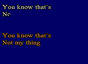 You know that's
NO

You know that's
Not my thing