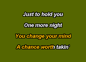 Just to hold you

One more night

You change your mind

A chance worth takin'