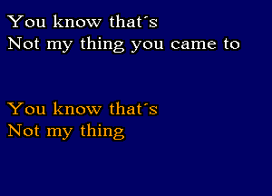 You know that's
Not my thing you came to

You know that's
Not my thing