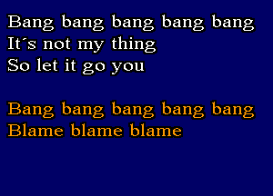 Bang bang bang bang bang
It's not my thing
So let it go you

Bang bang bang bang bang
Blame blame blame