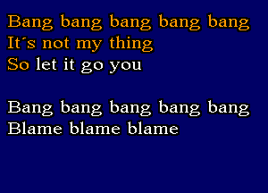 Bang bang bang bang bang
It's not my thing
So let it go you

Bang bang bang bang bang
Blame blame blame