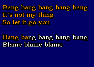 Bang bang bang bang bang
It's not my thing
So let it go you

Bang bang bang bang bang
Blame blame blame