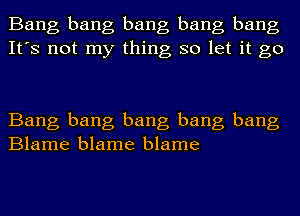 Bang bang bang bang bang
It's not my thing so let it go

Bang bang bang bang bang
Blame blame blame