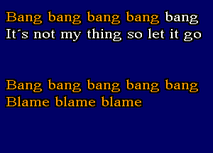 Bang bang bang bang bang
It's not my thing so let it go

Bang bang bang bang bang
Blame blame blame