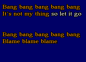 Bang bang bang bang bang
It's not my thing so let it go

Bang bang bang bang bang
Blame blame blame