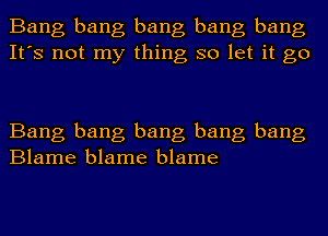 Bang bang bang bang bang
It's not my thing so let it go

Bang bang bang bang bang
Blame blame blame