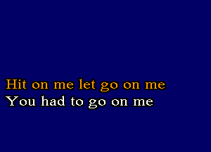 Hit on me let go on me
You had to go on me