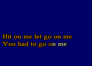 Hit on me let go on me
You had to go on me