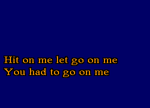 Hit on me let go on me
You had to go on me